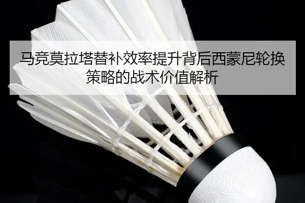 马竞莫拉塔替补效率提升背后西蒙尼轮换策略的战术价值解析