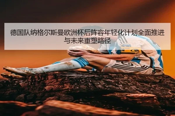 德国队纳格尔斯曼欧洲杯后阵容年轻化计划全面推进与未来重塑路径