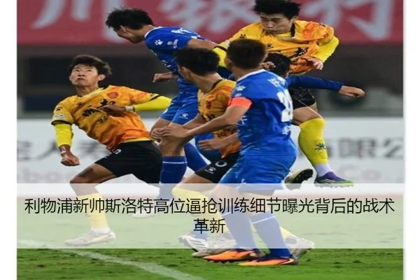 利物浦新帅斯洛特高位逼抢训练细节曝光背后的战术革新