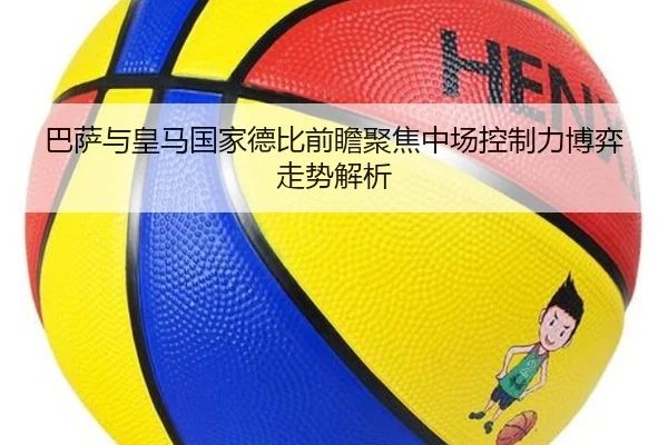 巴萨与皇马国家德比前瞻聚焦中场控制力博弈走势解析