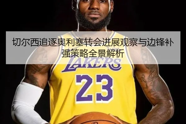 切尔西追逐奥利塞转会进展观察与边锋补强策略全景解析