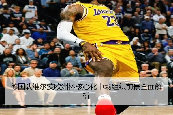 德国队维尔茨欧洲杯核心化中场组织前景全面解析