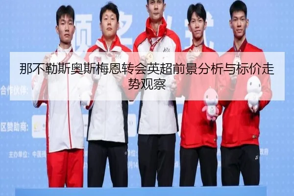 那不勒斯奥斯梅恩转会英超前景分析与标价走势观察