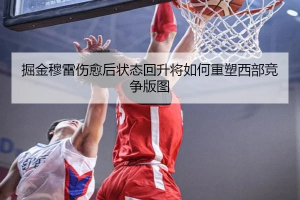 掘金穆雷伤愈后状态回升将如何重塑西部竞争版图