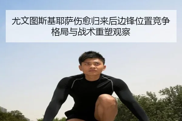 尤文图斯基耶萨伤愈归来后边锋位置竞争格局与战术重塑观察