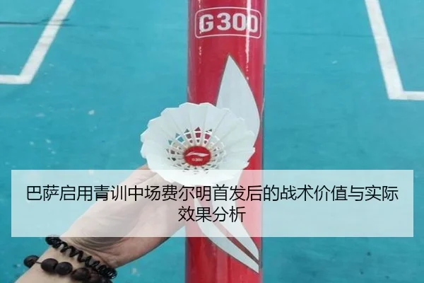 巴萨启用青训中场费尔明首发后的战术价值与实际效果分析