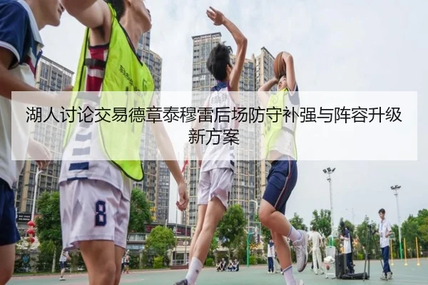 湖人讨论交易德章泰穆雷后场防守补强与阵容升级新方案