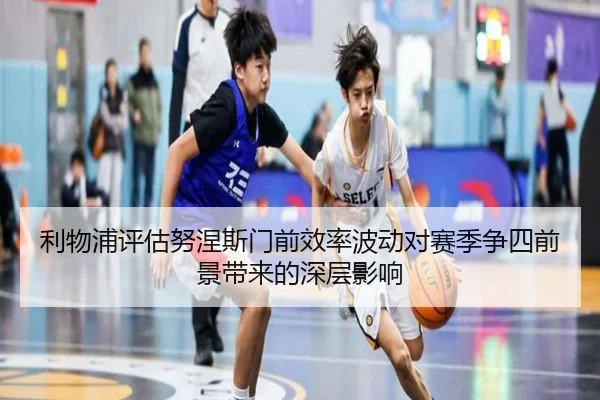 利物浦评估努涅斯门前效率波动对赛季争四前景带来的深层影响