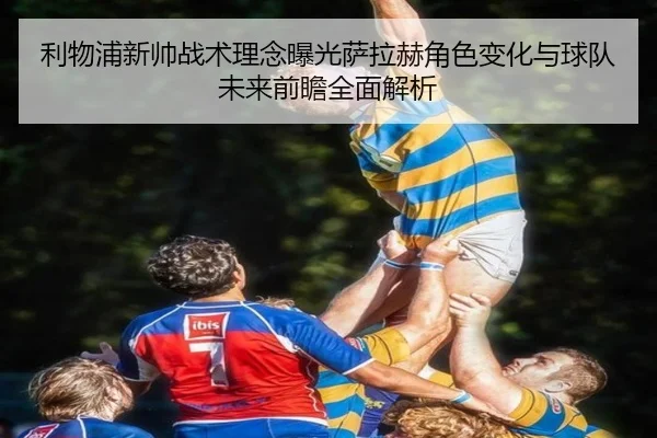 利物浦新帅战术理念曝光萨拉赫角色变化与球队未来前瞻全面解析