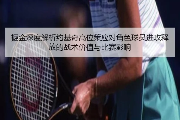 掘金深度解析约基奇高位策应对角色球员进攻释放的战术价值与比赛影响