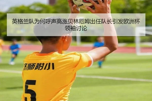 英格兰队为何呼声高涨贝林厄姆出任队长引发欧洲杯领袖讨论