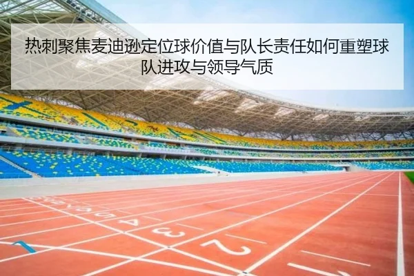 热刺聚焦麦迪逊定位球价值与队长责任如何重塑球队进攻与领导气质