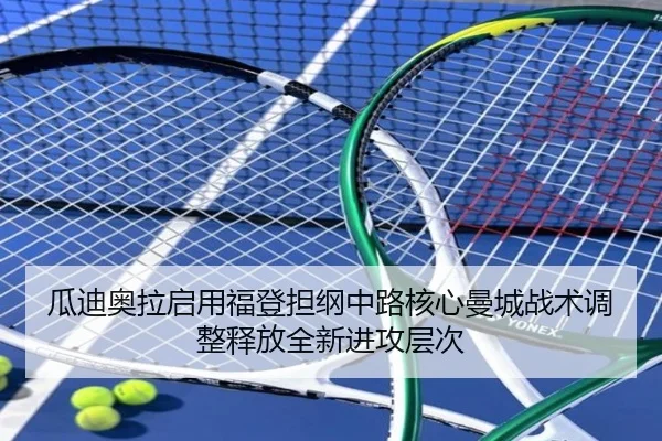 瓜迪奥拉启用福登担纲中路核心曼城战术调整释放全新进攻层次