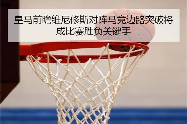皇马前瞻维尼修斯对阵马竞边路突破将成比赛胜负关键手