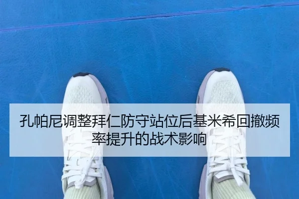 孔帕尼调整拜仁防守站位后基米希回撤频率提升的战术影响